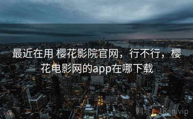 最近在用 樱花影院官网，行不行，樱花电影网的app在哪下载