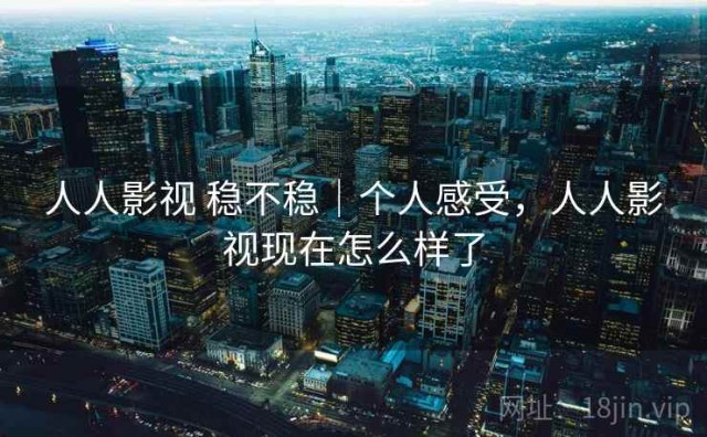 人人影视 稳不稳｜个人感受，人人影视现在怎么样了