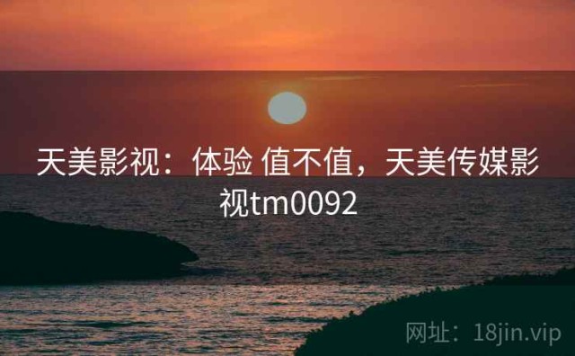 天美影视：体验 值不值，天美传媒影视tm0092
