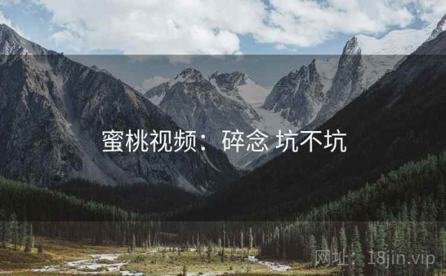 蜜桃视频：碎念 坑不坑