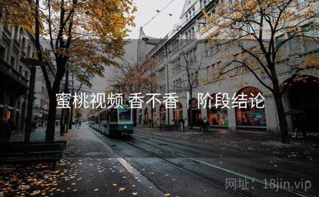 蜜桃视频 香不香｜阶段结论