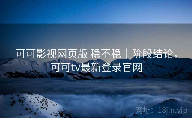 可可影视网页版 稳不稳｜阶段结论，可可tv最新登录官网