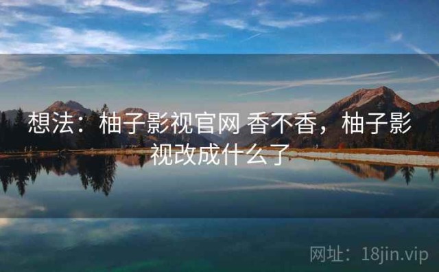 想法：柚子影视官网 香不香，柚子影视改成什么了