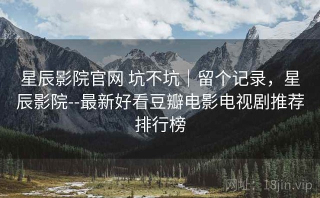 星辰影院官网 坑不坑｜留个记录，星辰影院--最新好看豆瓣电影电视剧推荐排行榜