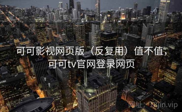 可可影视网页版（反复用）值不值，可可tv官网登录网页