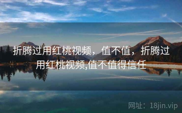 折腾过用红桃视频，值不值，折腾过用红桃视频,值不值得信任