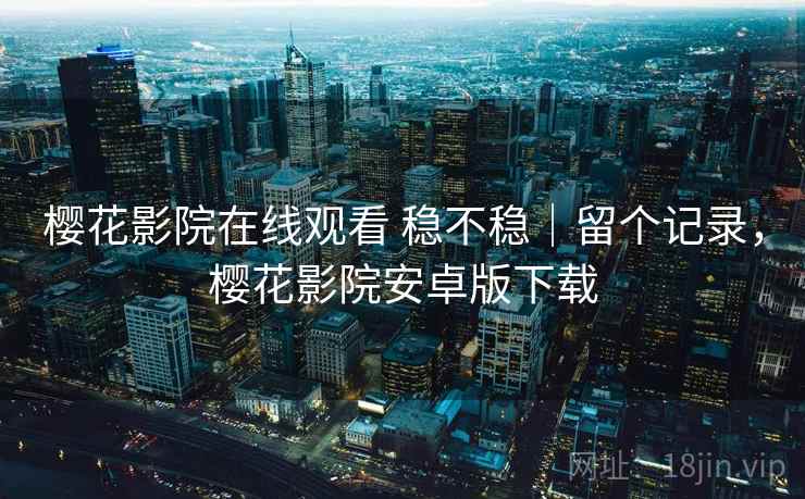 樱花影院在线观看 稳不稳｜留个记录，樱花影院安卓版下载