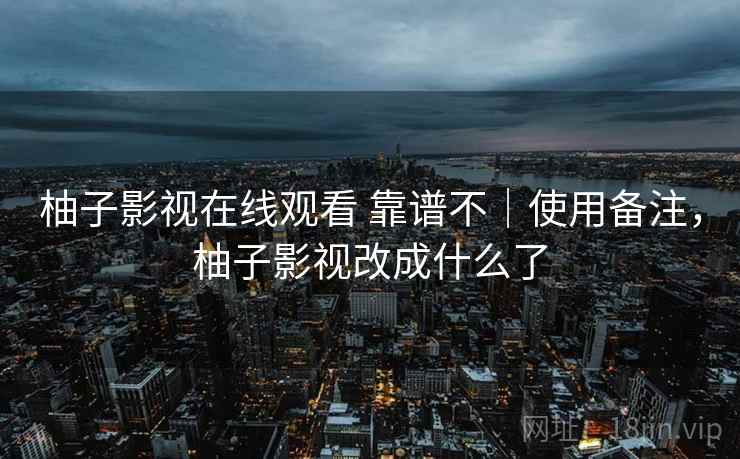 柚子影视在线观看 靠谱不｜使用备注，柚子影视改成什么了