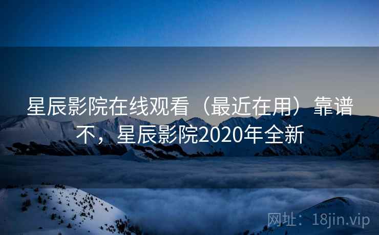 星辰影院在线观看（最近在用）靠谱不，星辰影院2020年全新