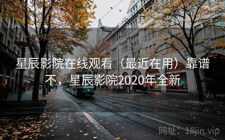 星辰影院在线观看（最近在用）靠谱不，星辰影院2020年全新