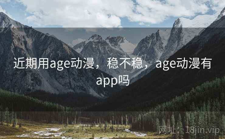 近期用age动漫，稳不稳，age动漫有app吗