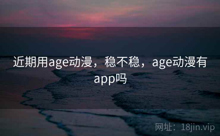 近期用age动漫，稳不稳，age动漫有app吗
