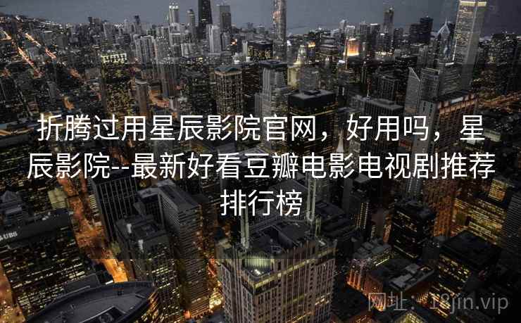 折腾过用星辰影院官网，好用吗，星辰影院--最新好看豆瓣电影电视剧推荐排行榜