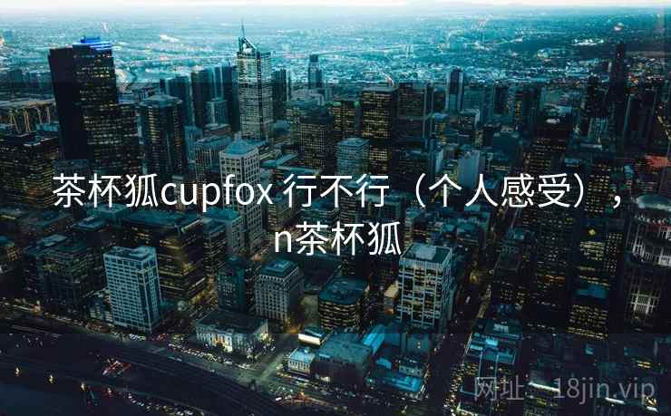 茶杯狐cupfox 行不行（个人感受），n茶杯狐