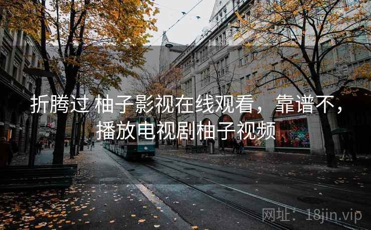 折腾过 柚子影视在线观看，靠谱不，播放电视剧柚子视频