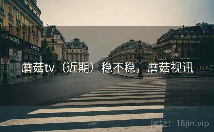蘑菇tv（近期）稳不稳，蘑菇视讯