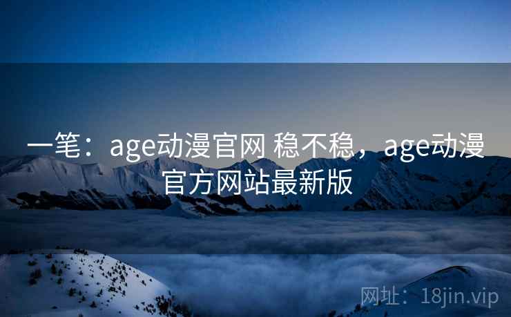 一笔：age动漫官网 稳不稳，age动漫官方网站最新版