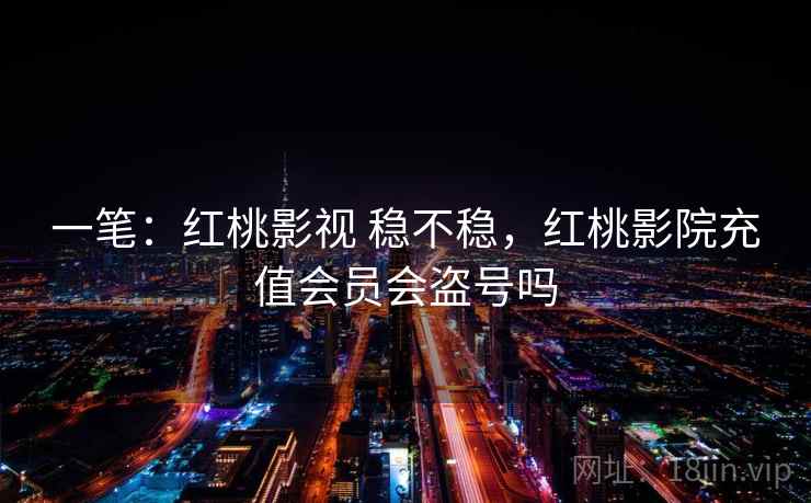 一笔：红桃影视 稳不稳，红桃影院充值会员会盗号吗