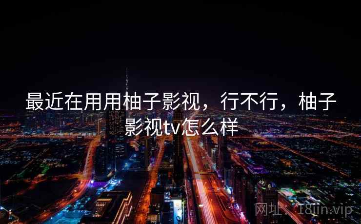 最近在用用柚子影视，行不行，柚子影视tv怎么样