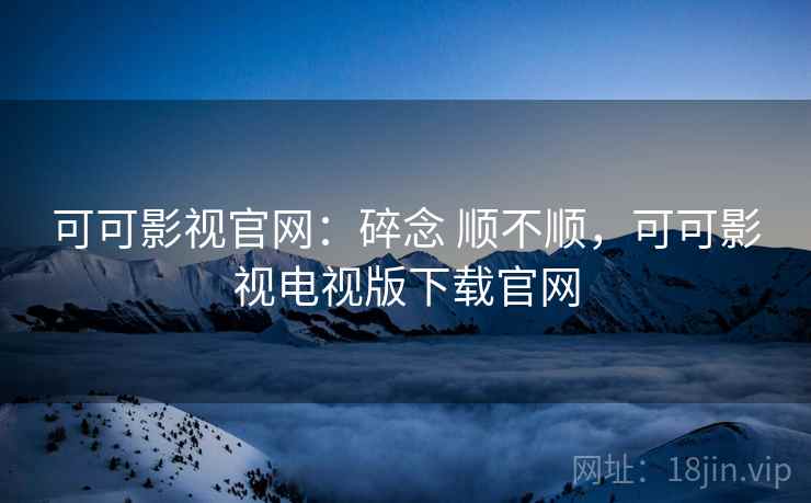 可可影视官网：碎念 顺不顺，可可影视电视版下载官网