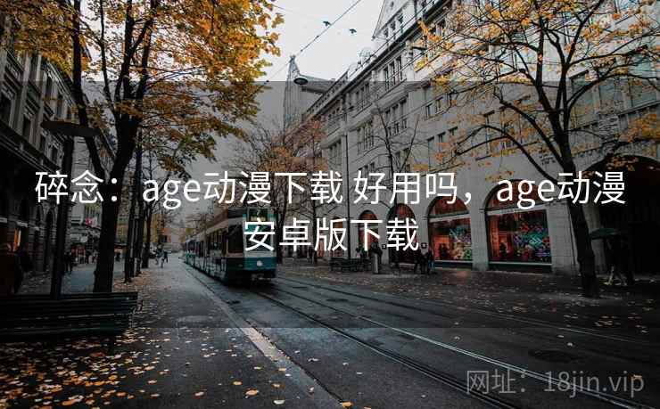 碎念：age动漫下载 好用吗，age动漫安卓版下载