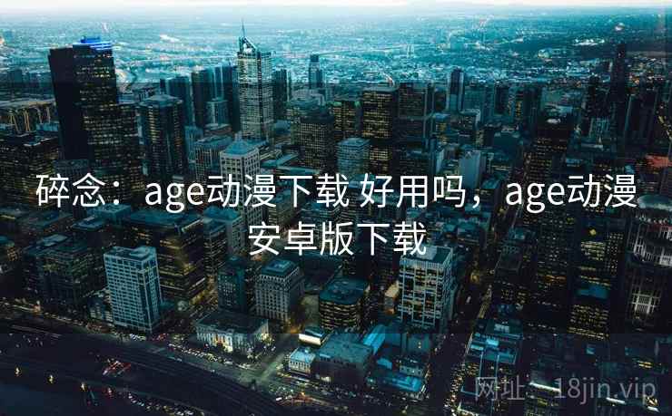 碎念：age动漫下载 好用吗，age动漫安卓版下载