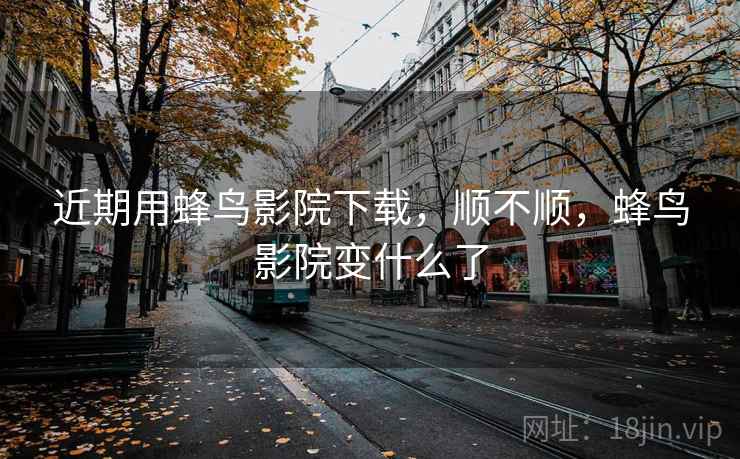 近期用蜂鸟影院下载，顺不顺，蜂鸟影院变什么了