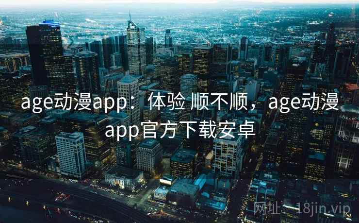 age动漫app：体验 顺不顺，age动漫app官方下载安卓