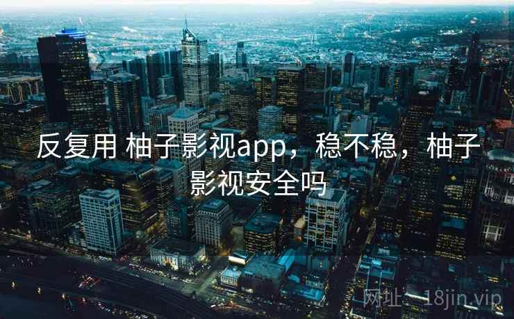 反复用 柚子影视app，稳不稳，柚子影视安全吗