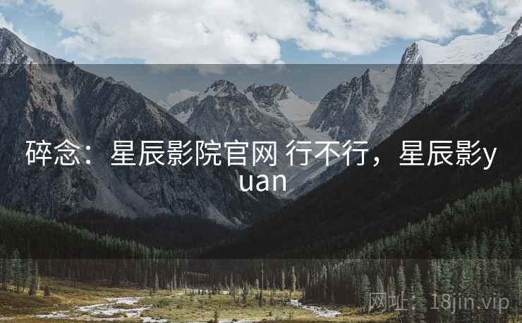 碎念：星辰影院官网 行不行，星辰影yuan