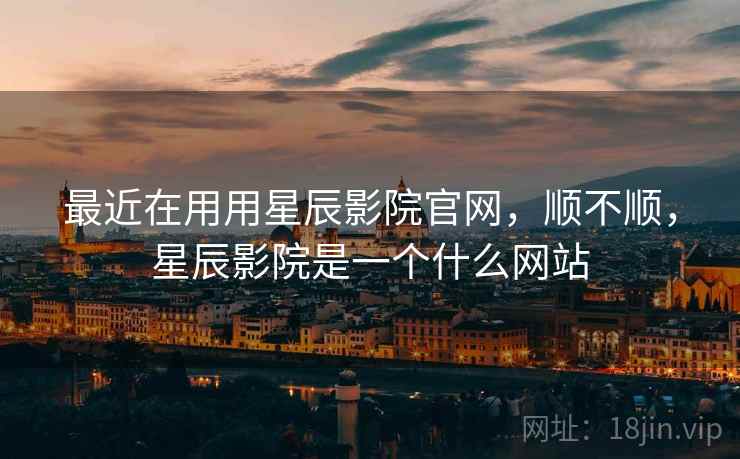 最近在用用星辰影院官网，顺不顺，星辰影院是一个什么网站