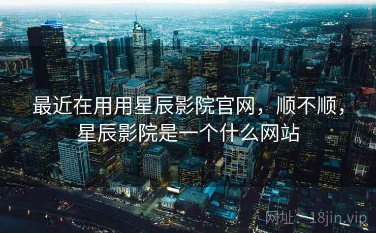 最近在用用星辰影院官网，顺不顺，星辰影院是一个什么网站