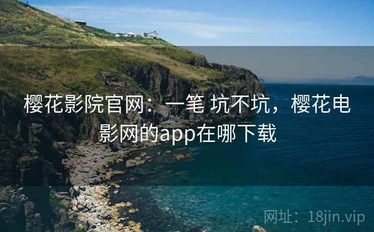 樱花影院官网：一笔 坑不坑，樱花电影网的app在哪下载
