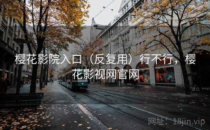 樱花影院入口（反复用）行不行，樱花影视网官网