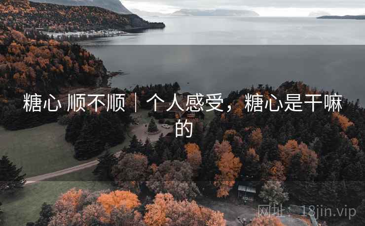 糖心 顺不顺|个人感受,糖心是干嘛的 糖心 顺不顺|个人感受,糖心是干嘛的
