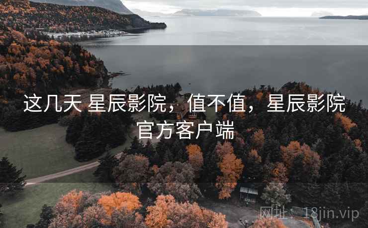 这几天 星辰影院，值不值，星辰影院官方客户端