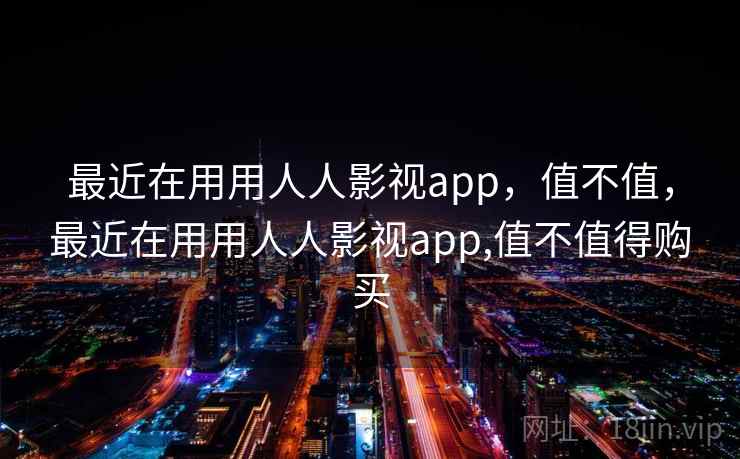 最近在用用人人影视app，值不值，最近在用用人人影视app,值不值得购买