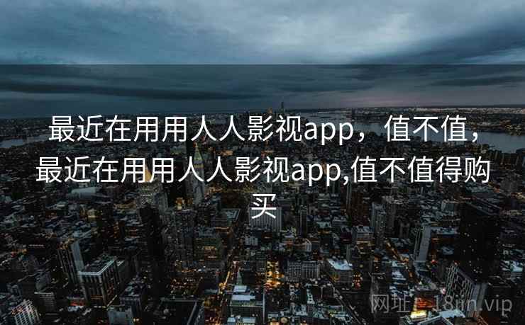 最近在用用人人影视app，值不值，最近在用用人人影视app,值不值得购买