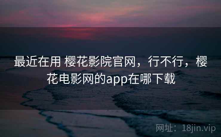 最近在用 樱花影院官网，行不行，樱花电影网的app在哪下载