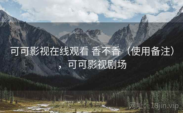 可可影视在线观看 香不香（使用备注），可可影视剧场