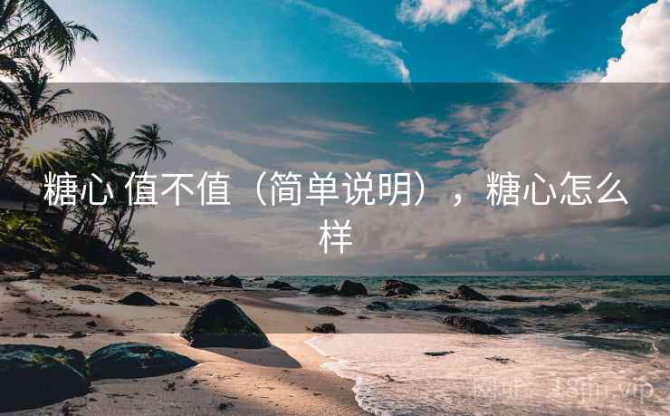 糖心 值不值（简单说明），糖心怎么样