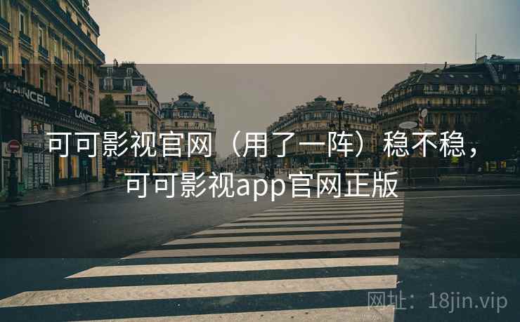 可可影视官网（用了一阵）稳不稳，可可影视app官网正版