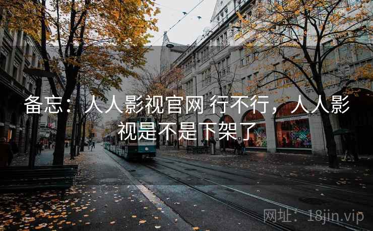 备忘：人人影视官网 行不行，人人影视是不是下架了