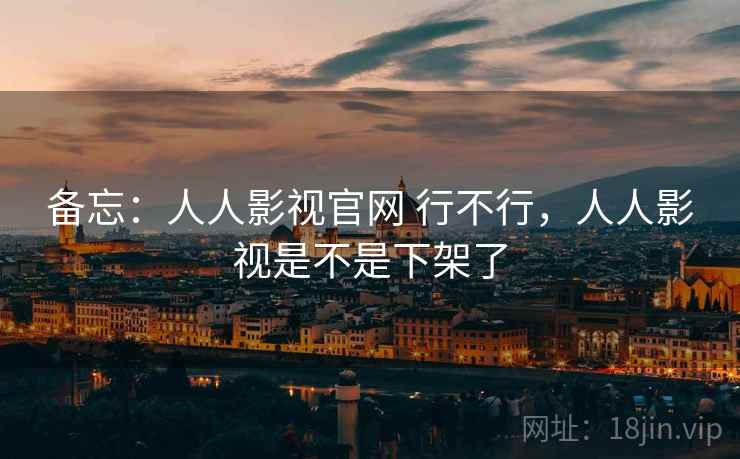备忘：人人影视官网 行不行，人人影视是不是下架了
