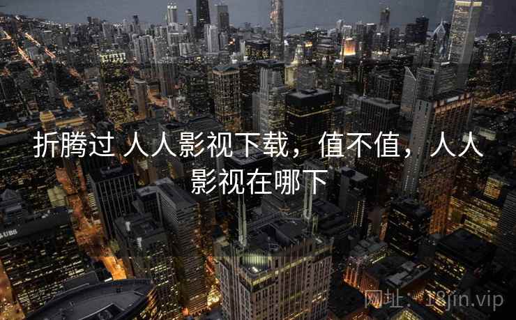 折腾过 人人影视下载，值不值，人人影视在哪下