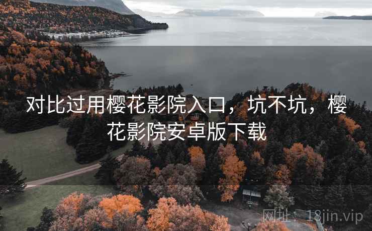 对比过用樱花影院入口，坑不坑，樱花影院安卓版下载