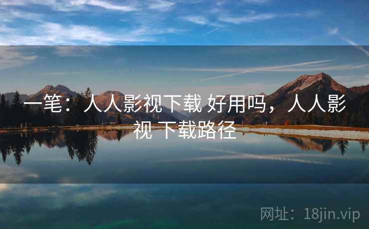 一笔：人人影视下载 好用吗，人人影视 下载路径