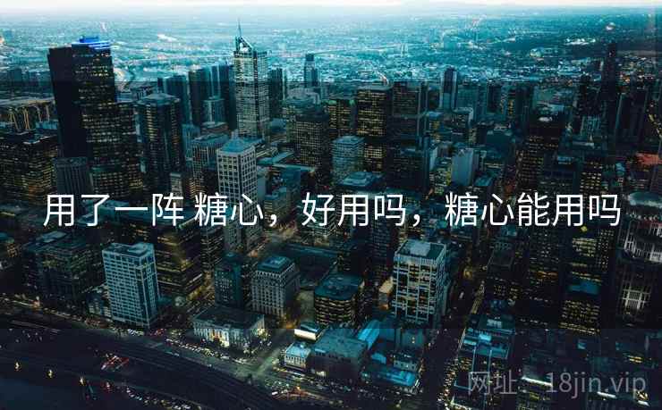 用了一阵 糖心，好用吗，糖心能用吗