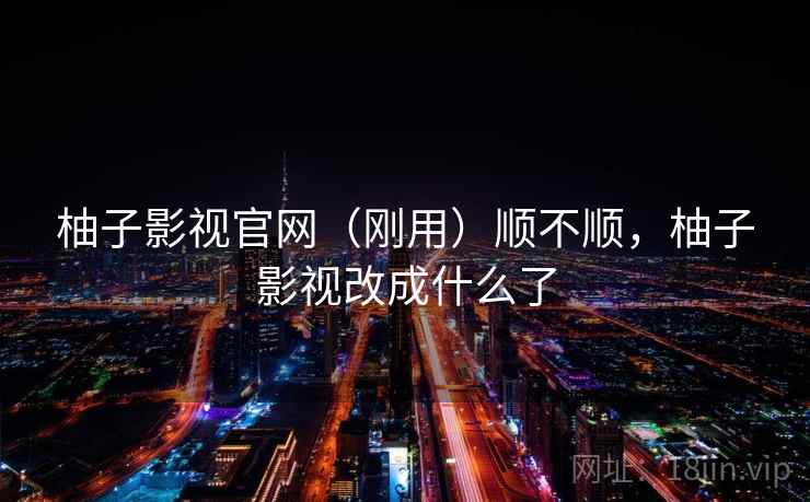 柚子影视官网(刚用)顺不顺,柚子影视改成什么了 柚子影视官网(刚用)顺不顺,柚子影视改成什么了
