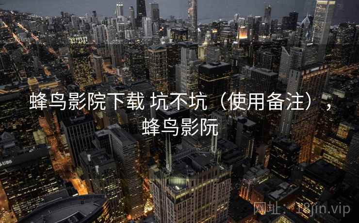 蜂鸟影院下载 坑不坑（使用备注），蜂鸟影阮